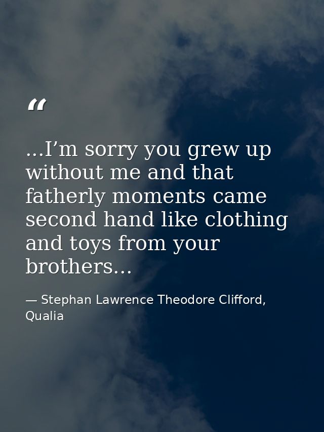 ...I’m sorry you grew up without me and that fatherly moments came second hand like clothing and toys from your brothers — Stephan Lawrence Theodore Clifford, Qualia