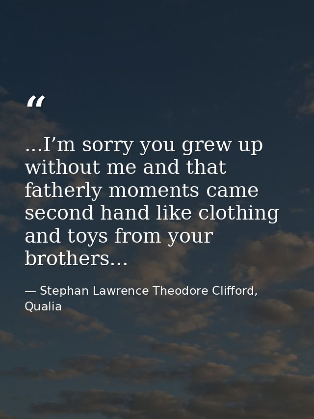 ...I’m sorry you grew up without me and that fatherly moments came second hand like clothing and toys from your brothers — Stephan Lawrence Theodore Clifford, Qualia