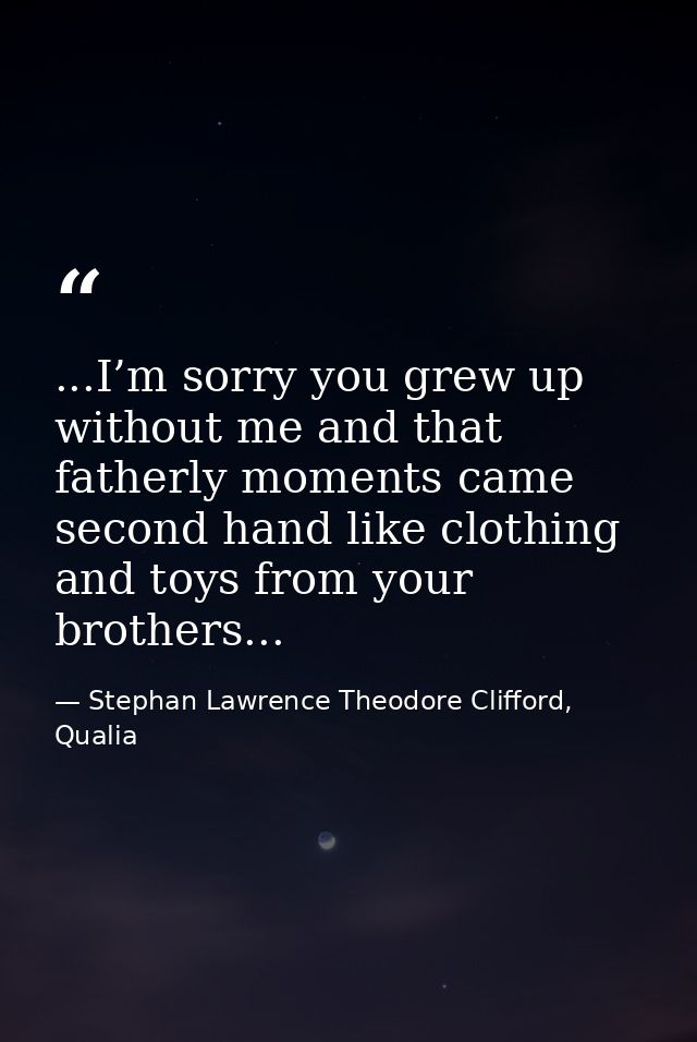 ...I’m sorry you grew up without me and that fatherly moments came second hand like clothing and toys from your brothers — Stephan Lawrence Theodore Clifford, Qualia