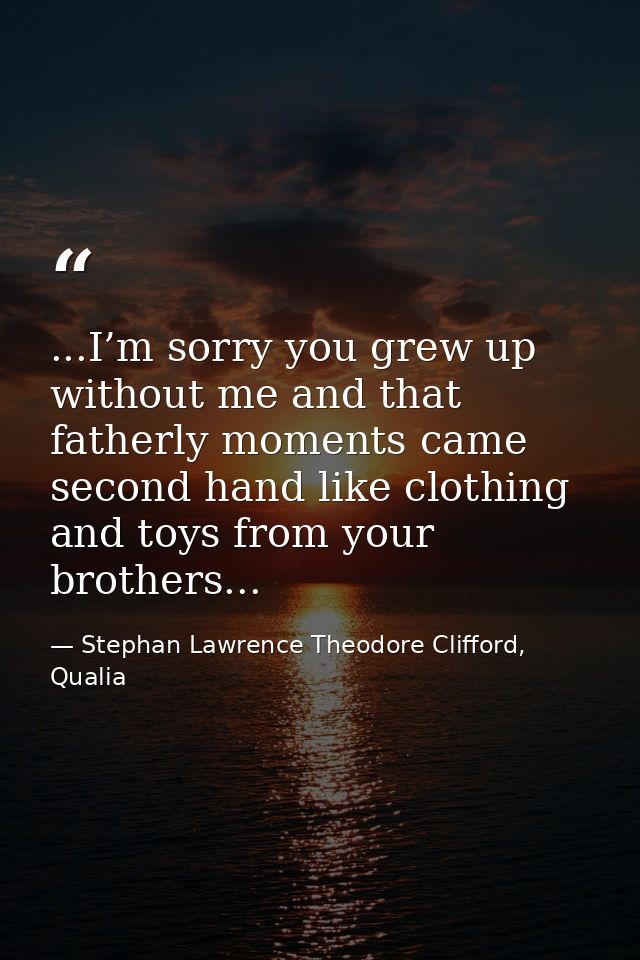 ...I’m sorry you grew up without me and that fatherly moments came second hand like clothing and toys from your brothers — Stephan Lawrence Theodore Clifford, Qualia