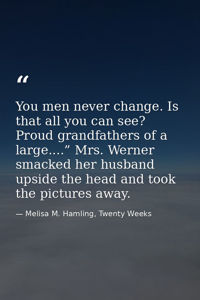 You men never change. Is that all you can see? Proud grandfathers of a large....” Mrs. Werner smacked her husband upside — Melisa M. Hamling, Twenty Weeks