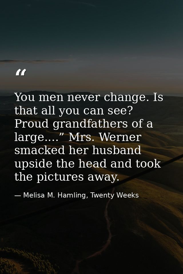 You men never change. Is that all you can see? Proud grandfathers of a large....” Mrs. Werner smacked her husband upside — Melisa M. Hamling, Twenty Weeks