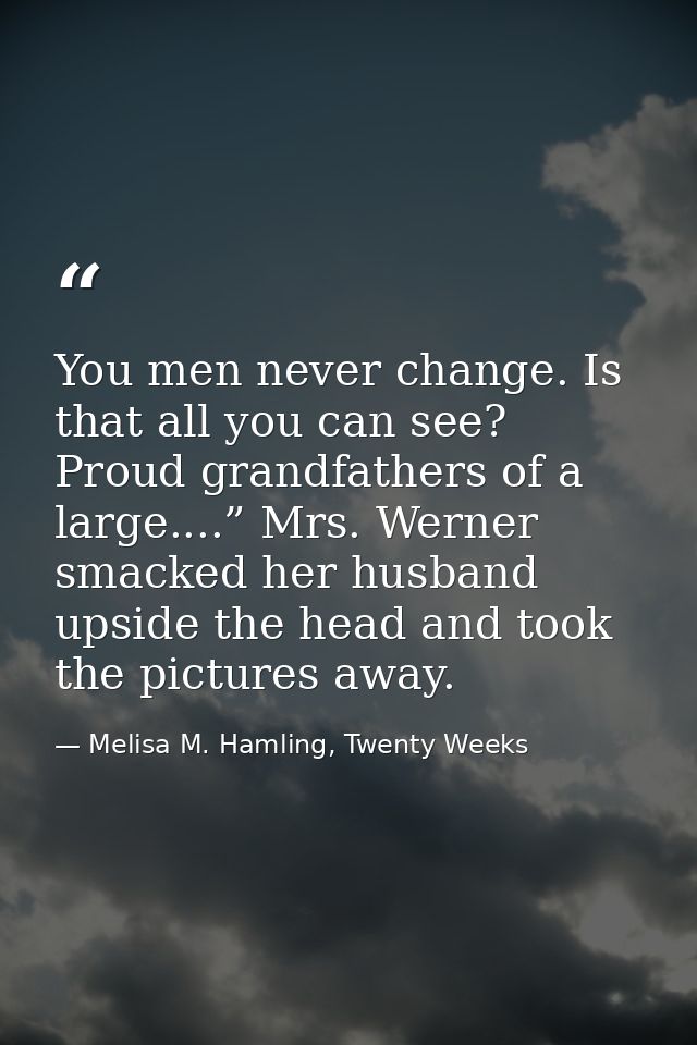 You men never change. Is that all you can see? Proud grandfathers of a large....” Mrs. Werner smacked her husband upside — Melisa M. Hamling, Twenty Weeks