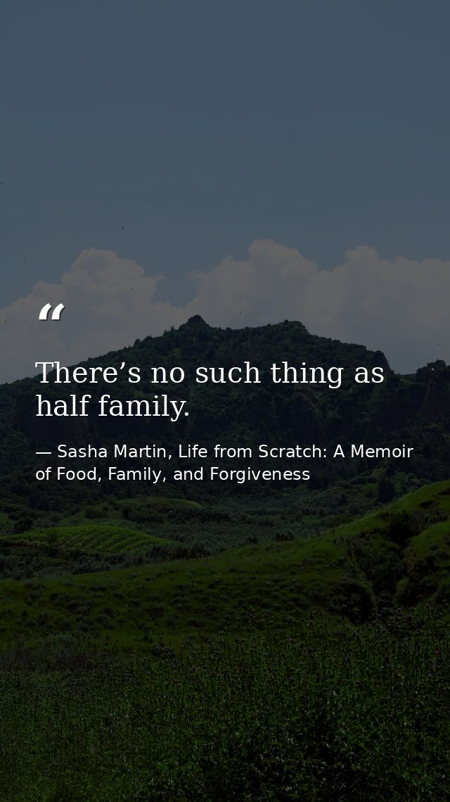 There’s no such thing as half family. — Sasha Martin, Life from Scratch: A Memoir of Food, Family, and Forgiveness