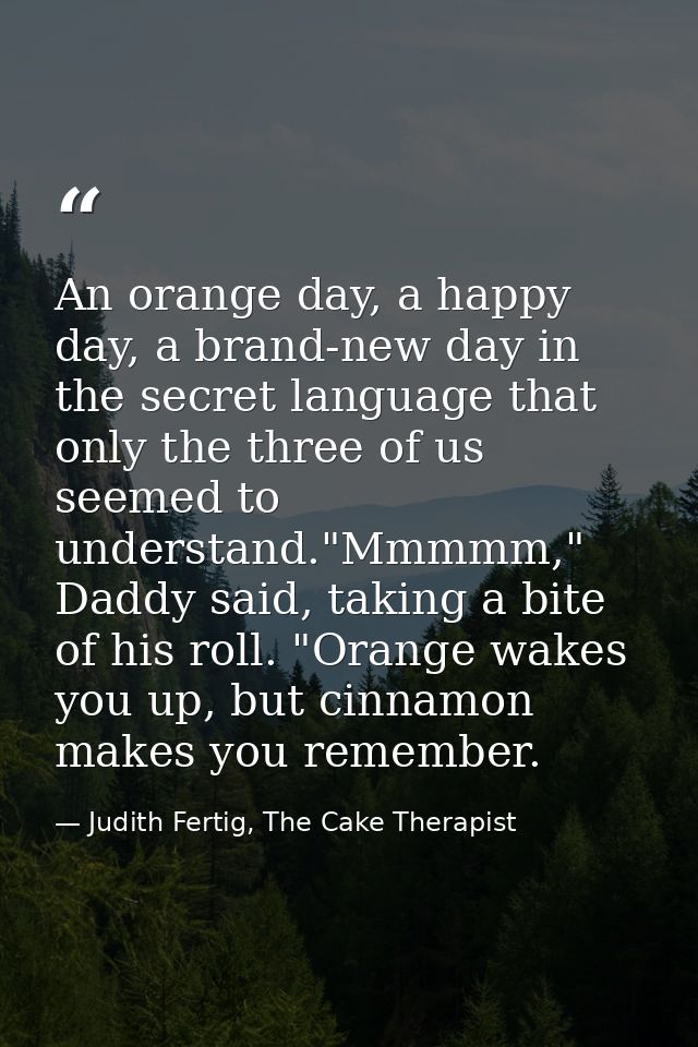 An orange day, a happy day, a brand-new day in the secret language that only the three of us seemed to understand."Mmmmm — Judith Fertig, The Cake Therapist