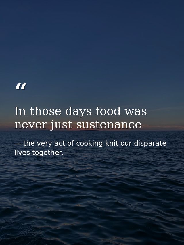 In those days food was never just sustenance — the very act of cooking knit our disparate lives together.