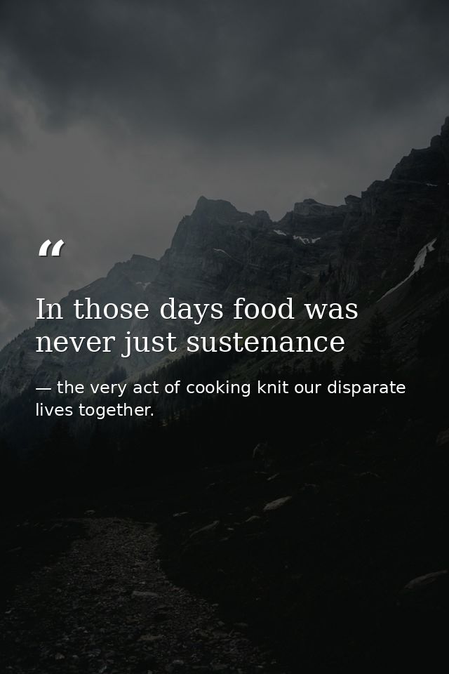 In those days food was never just sustenance — the very act of cooking knit our disparate lives together.