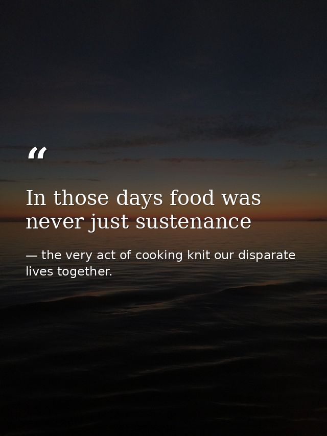 In those days food was never just sustenance — the very act of cooking knit our disparate lives together.