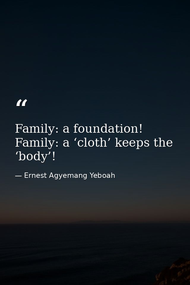 Family: a foundation! Family: a ‘cloth’ keeps the ‘body’! — Ernest Agyemang Yeboah