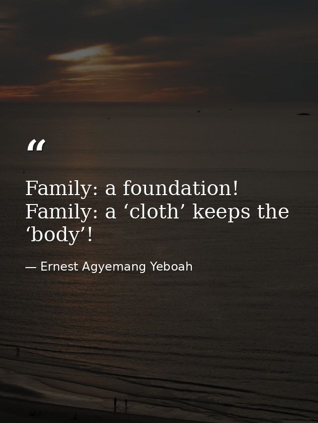 Family: a foundation! Family: a ‘cloth’ keeps the ‘body’! — Ernest Agyemang Yeboah