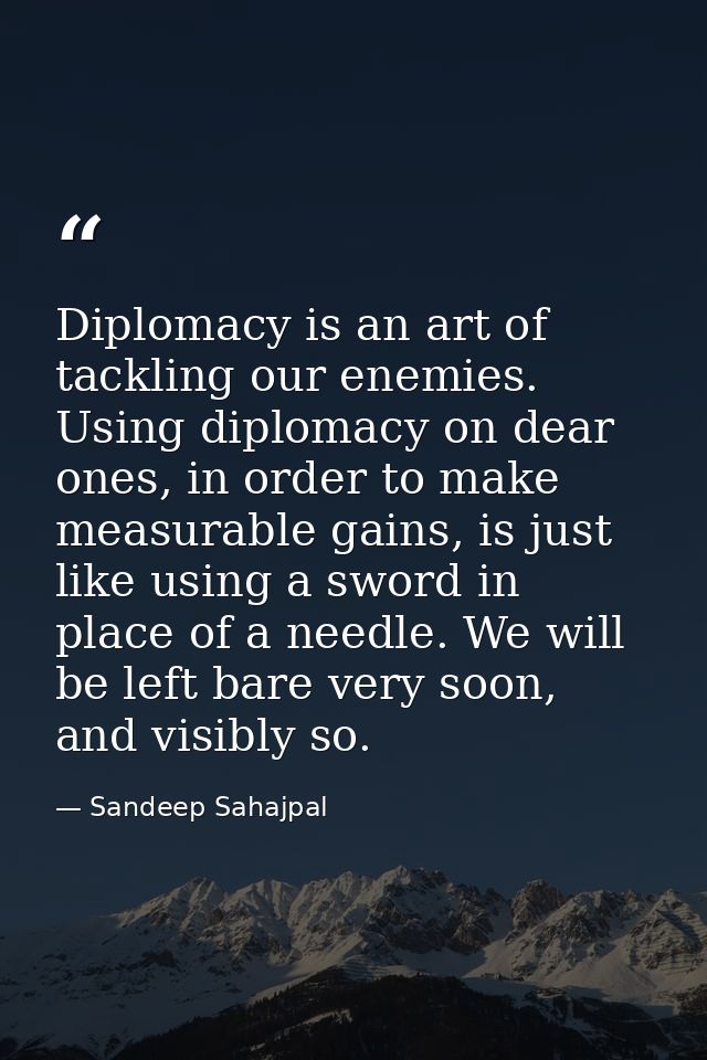 Diplomacy is an art of tackling our enemies. Using diplomacy on dear ones, in order to make measurable gains, is just li — Sandeep Sahajpal