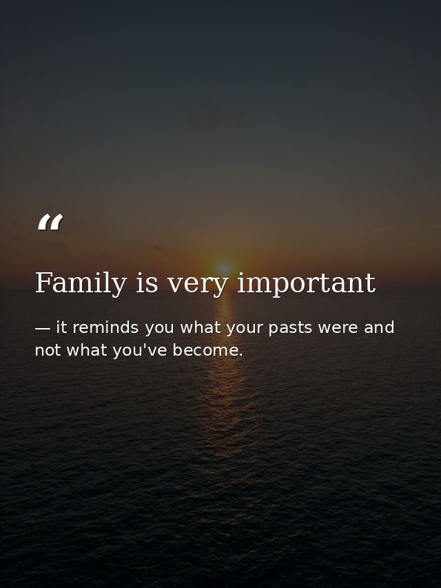 Family is very important — it reminds you what your pasts were and not what you've become.