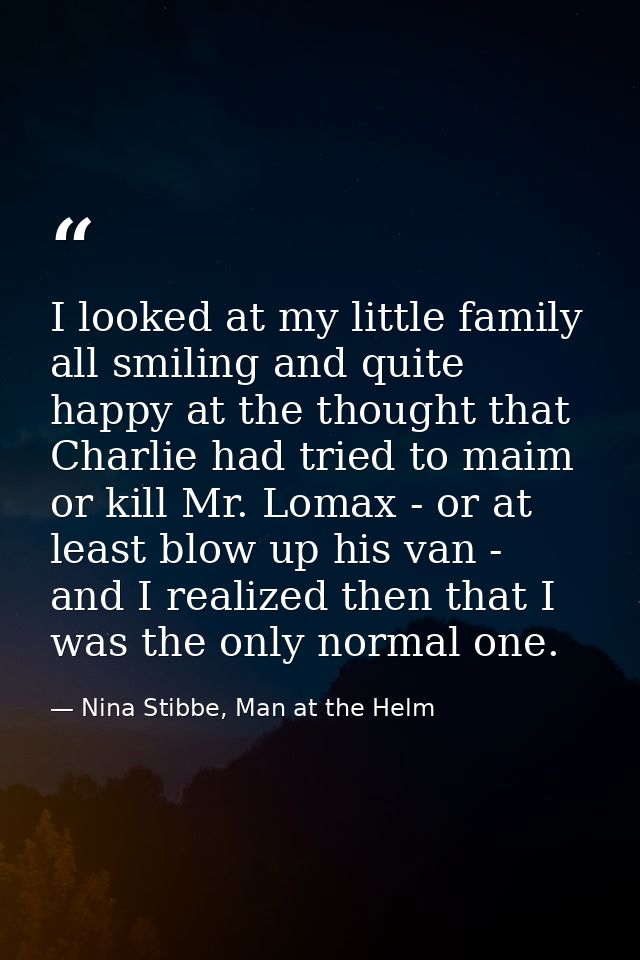 I looked at my little family all smiling and quite happy at the thought that Charlie had tried to maim or kill Mr. Lomax — Nina Stibbe, Man at the Helm