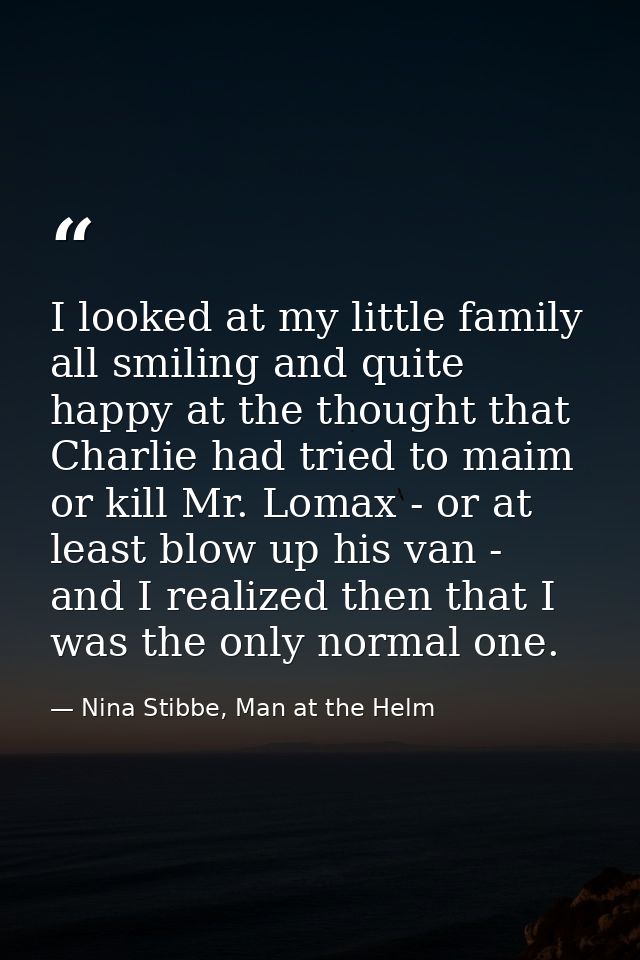 I looked at my little family all smiling and quite happy at the thought that Charlie had tried to maim or kill Mr. Lomax — Nina Stibbe, Man at the Helm