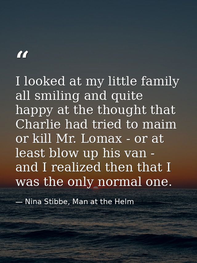 I looked at my little family all smiling and quite happy at the thought that Charlie had tried to maim or kill Mr. Lomax — Nina Stibbe, Man at the Helm