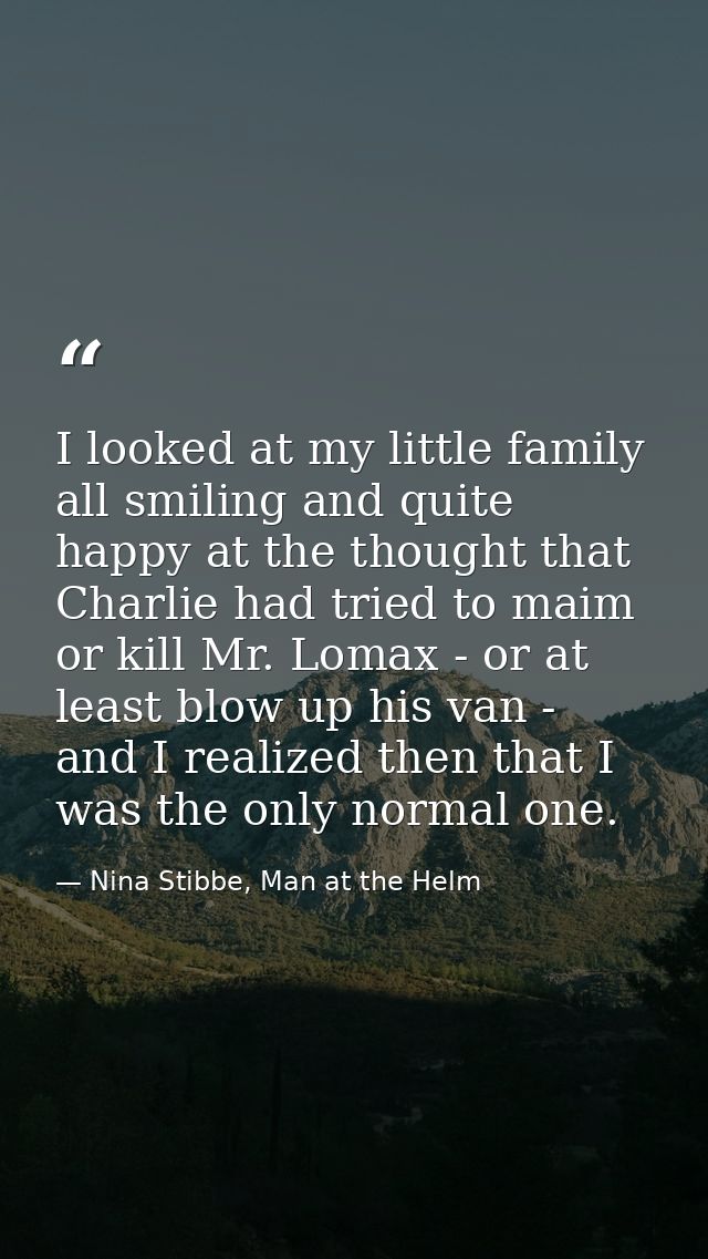 I looked at my little family all smiling and quite happy at the thought that Charlie had tried to maim or kill Mr. Lomax — Nina Stibbe, Man at the Helm