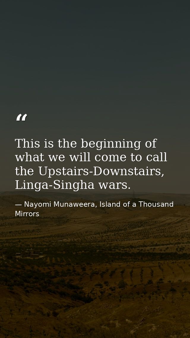 This is the beginning of what we will come to call the Upstairs-Downstairs, Linga-Singha wars. — Nayomi Munaweera, Island of a Thousand Mirrors