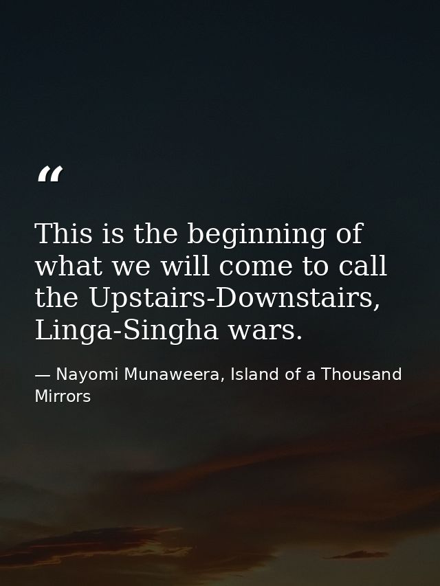 This is the beginning of what we will come to call the Upstairs-Downstairs, Linga-Singha wars. — Nayomi Munaweera, Island of a Thousand Mirrors