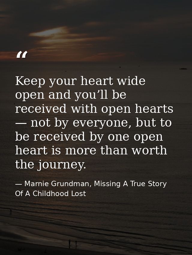 Keep your heart wide open and you’ll be received with open hearts — not by everyone, but to be received by one open hear — Marnie Grundman, Missing A True Story Of A Childhood Lost