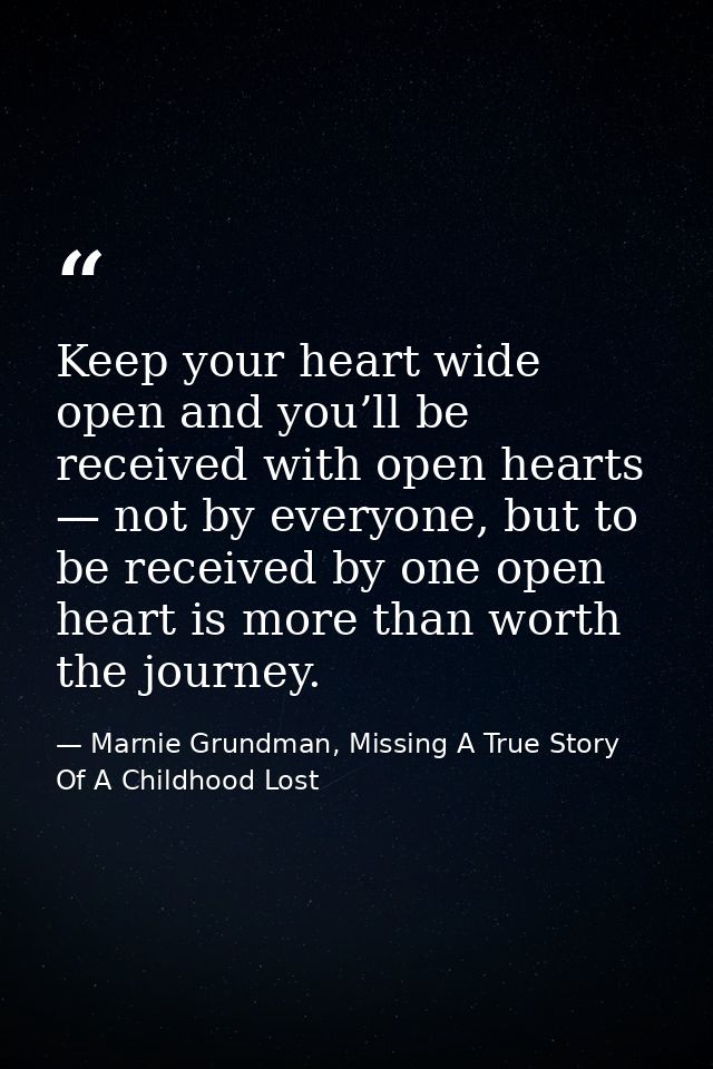 Keep your heart wide open and you’ll be received with open hearts — not by everyone, but to be received by one open hear — Marnie Grundman, Missing A True Story Of A Childhood Lost