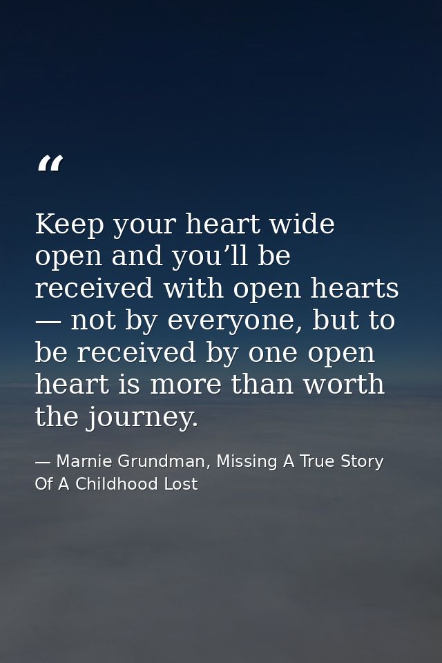 Keep your heart wide open and you’ll be received with open hearts — not by everyone, but to be received by one open hear — Marnie Grundman, Missing A True Story Of A Childhood Lost