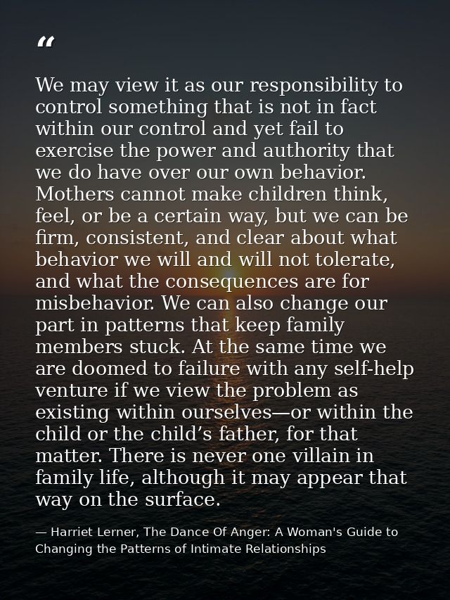 We may view it as our responsibility to control something that is not in fact within our control and yet fail to exercis — Harriet Lerner, The Dance Of Anger: A Woman's Guide to Changing the Patterns of Intimate Relationships