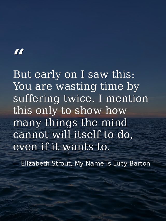 But early on I saw this: You are wasting time by suffering twice. I mention this only to show how many things the mind c — Elizabeth Strout, My Name Is Lucy Barton