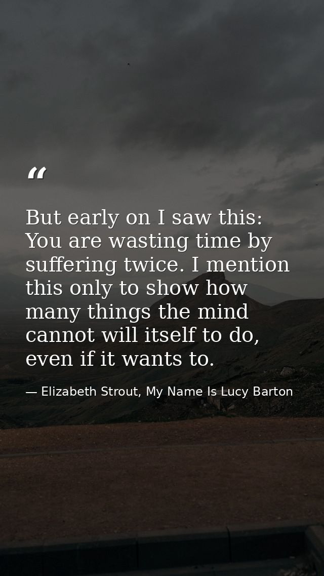 But early on I saw this: You are wasting time by suffering twice. I mention this only to show how many things the mind c — Elizabeth Strout, My Name Is Lucy Barton