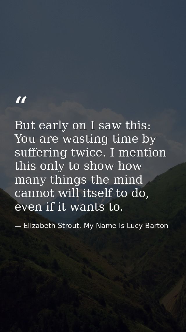 But early on I saw this: You are wasting time by suffering twice. I mention this only to show how many things the mind c — Elizabeth Strout, My Name Is Lucy Barton