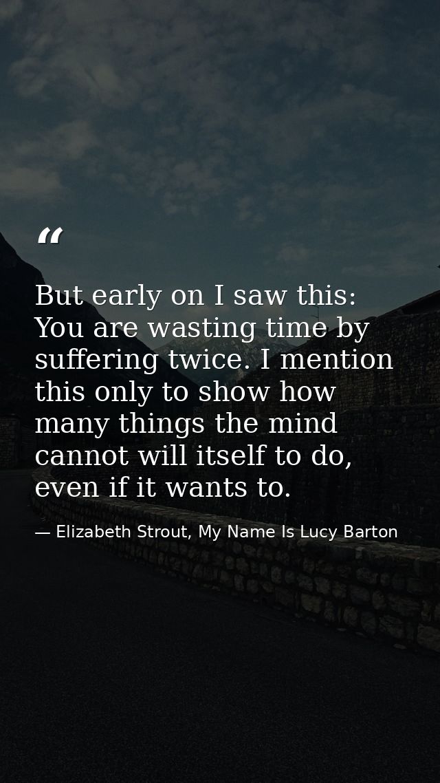 But early on I saw this: You are wasting time by suffering twice. I mention this only to show how many things the mind c — Elizabeth Strout, My Name Is Lucy Barton