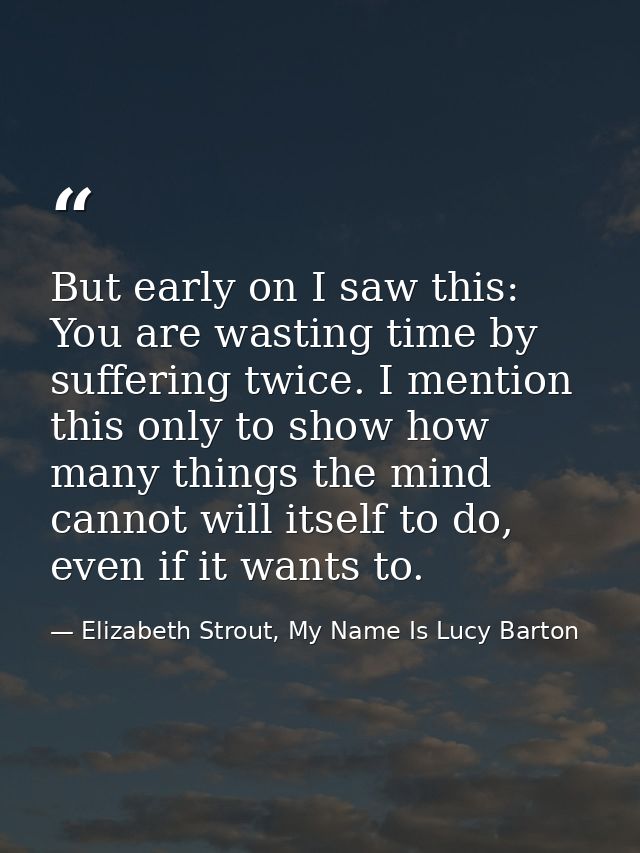 But early on I saw this: You are wasting time by suffering twice. I mention this only to show how many things the mind c — Elizabeth Strout, My Name Is Lucy Barton