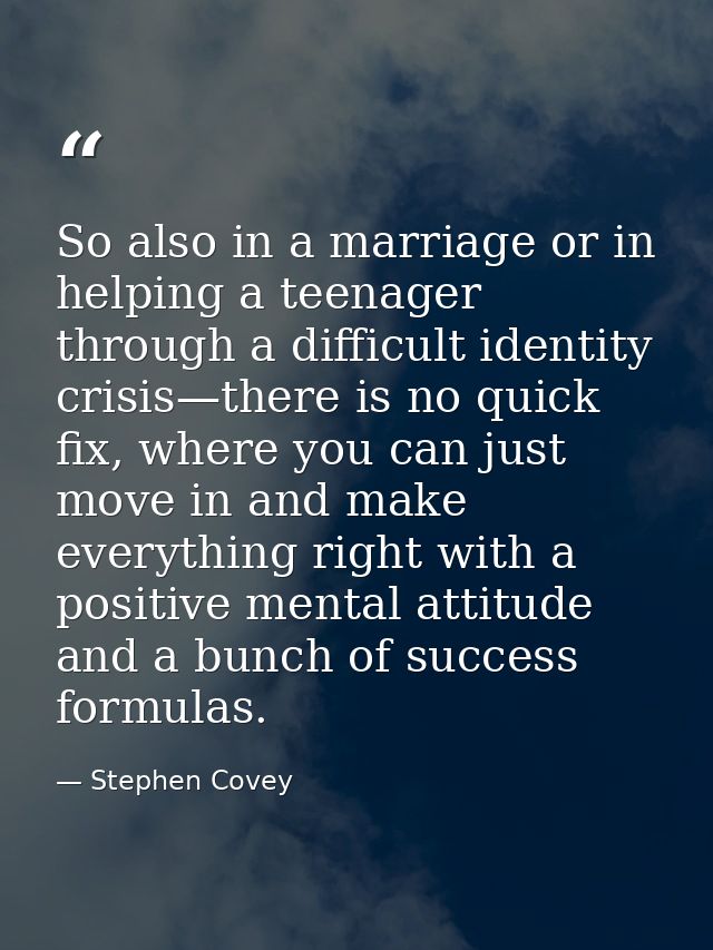 So also in a marriage or in helping a teenager through a difficult identity crisis—there is no quick fix, where you can  — Stephen Covey