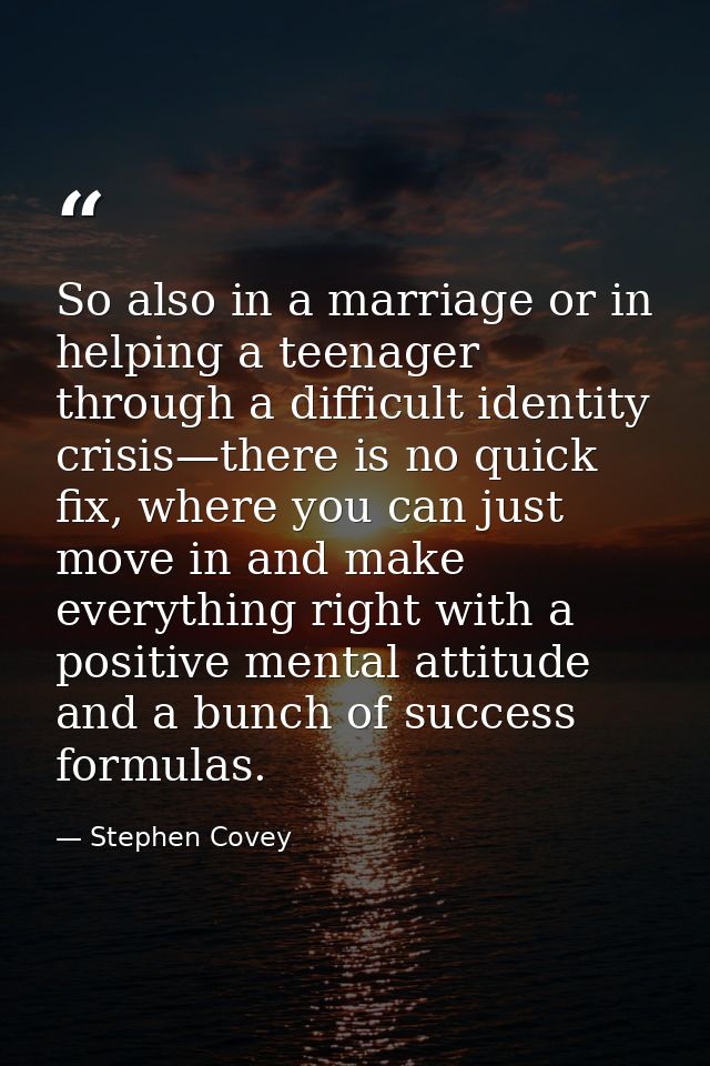So also in a marriage or in helping a teenager through a difficult identity crisis—there is no quick fix, where you can  — Stephen Covey
