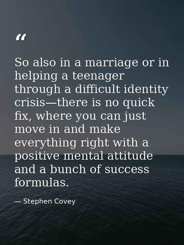 So also in a marriage or in helping a teenager through a difficult identity crisis—there is no quick fix, where you can  — Stephen Covey