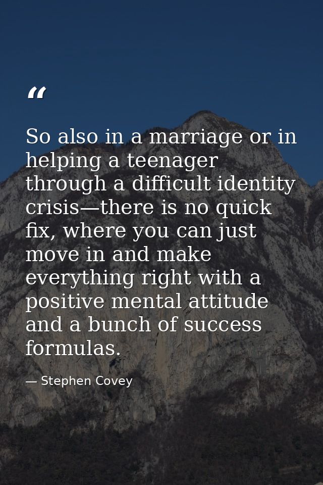 So also in a marriage or in helping a teenager through a difficult identity crisis—there is no quick fix, where you can  — Stephen Covey