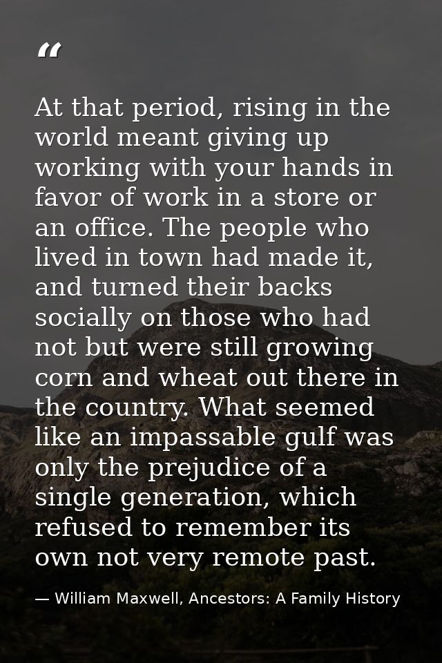 At that period, rising in the world meant giving up working with your hands in favor of work in a store or an office. Th — William Maxwell, Ancestors: A Family History