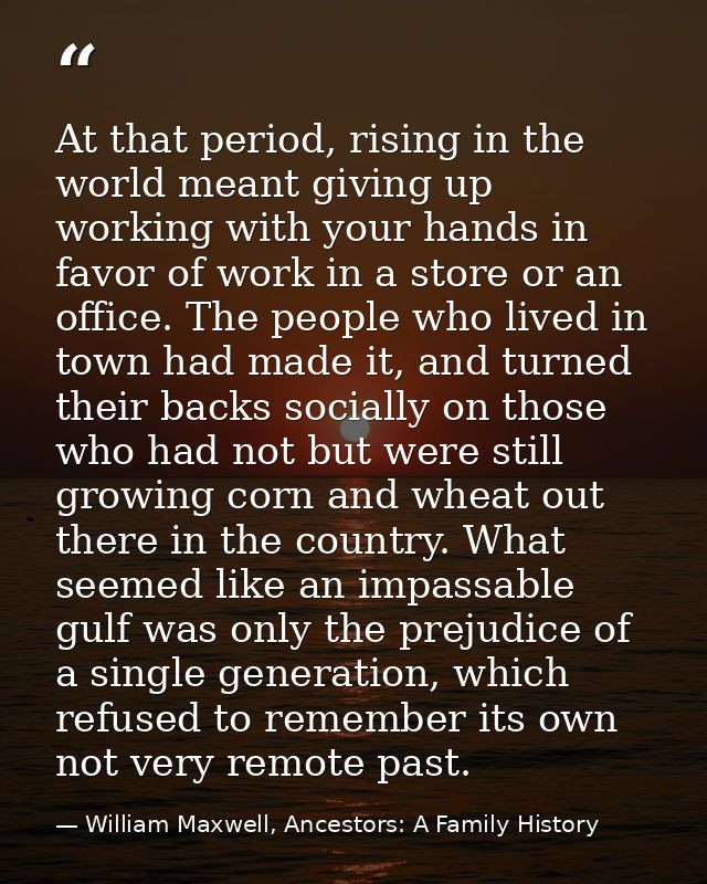 At that period, rising in the world meant giving up working with your hands in favor of work in a store or an office. Th — William Maxwell, Ancestors: A Family History