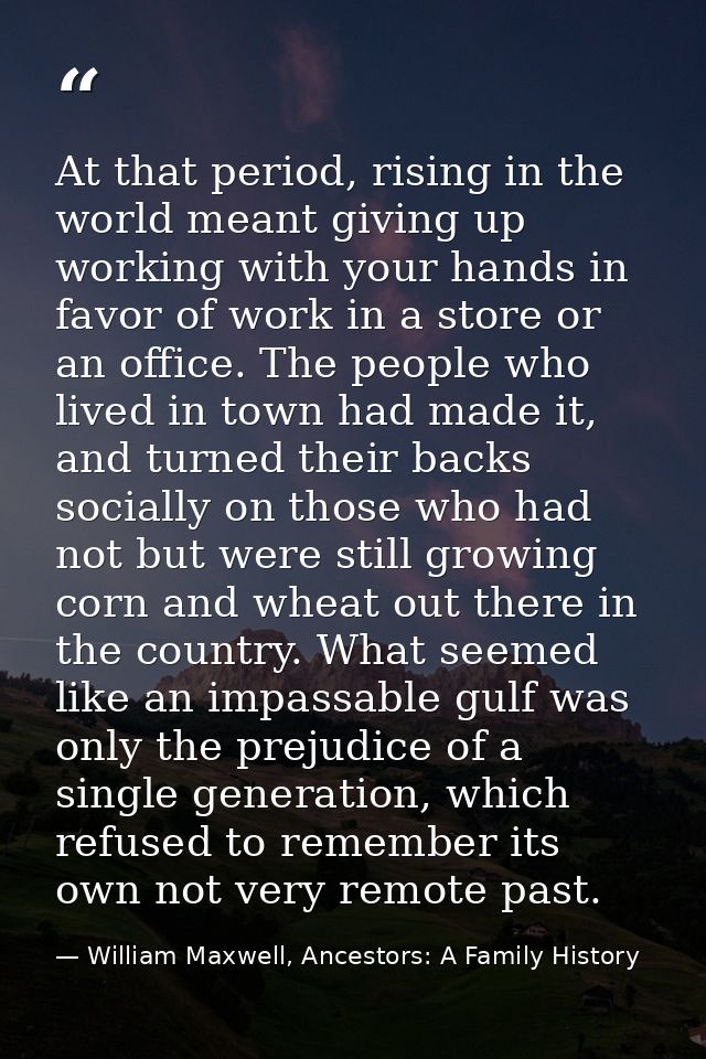 At that period, rising in the world meant giving up working with your hands in favor of work in a store or an office. Th — William Maxwell, Ancestors: A Family History