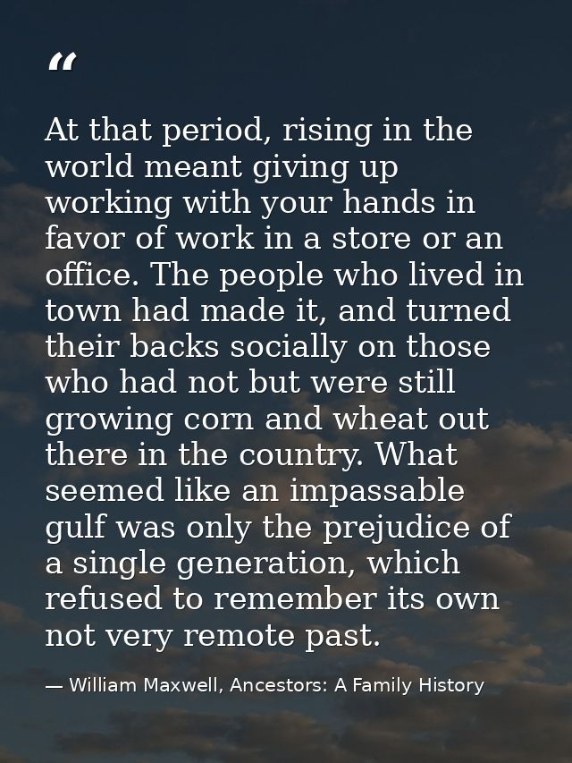 At that period, rising in the world meant giving up working with your hands in favor of work in a store or an office. Th — William Maxwell, Ancestors: A Family History