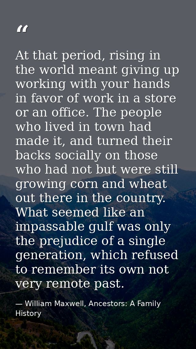 At that period, rising in the world meant giving up working with your hands in favor of work in a store or an office. Th — William Maxwell, Ancestors: A Family History