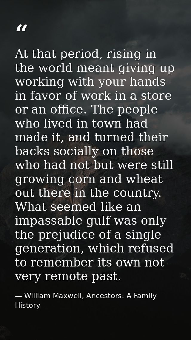 At that period, rising in the world meant giving up working with your hands in favor of work in a store or an office. Th — William Maxwell, Ancestors: A Family History