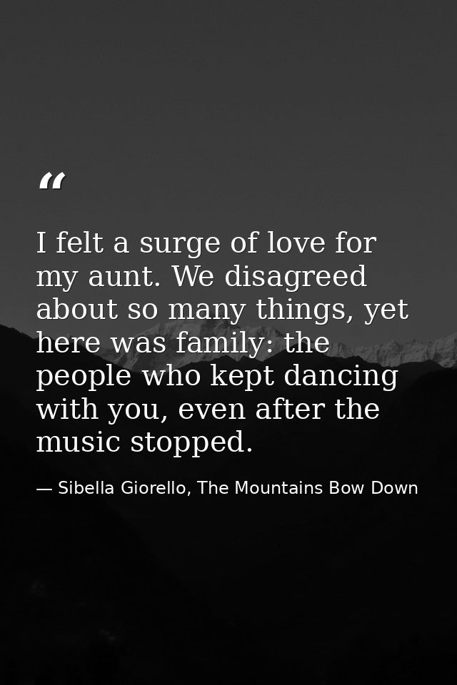 I felt a surge of love for my aunt. We disagreed about so many things, yet here was family: the people who kept dancing  — Sibella Giorello, The Mountains Bow Down
