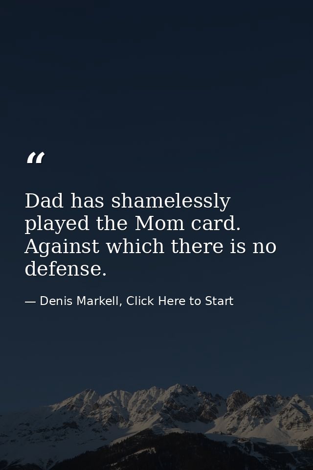Dad has shamelessly played the Mom card. Against which there is no defense. — Denis Markell, Click Here to Start
