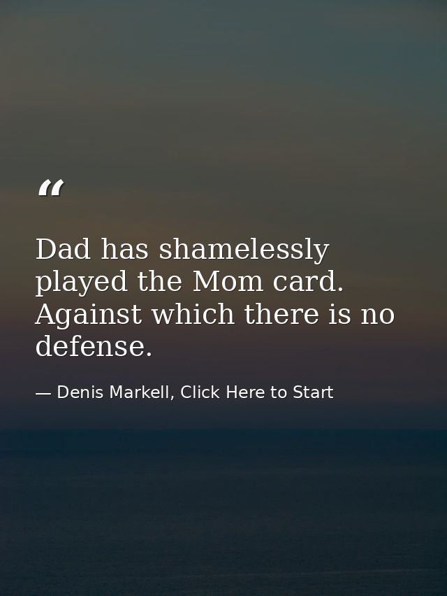 Dad has shamelessly played the Mom card. Against which there is no defense. — Denis Markell, Click Here to Start