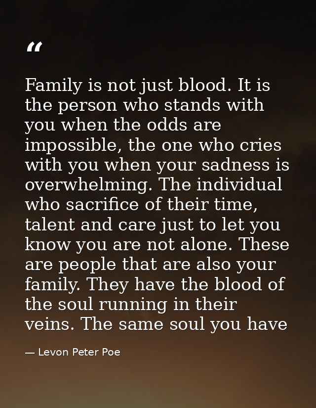 Family is not just blood. It is the person who stands with you when the odds are impossible, the one who cries with you  — Levon Peter Poe