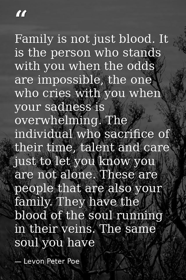 Family is not just blood. It is the person who stands with you when the odds are impossible, the one who cries with you  — Levon Peter Poe