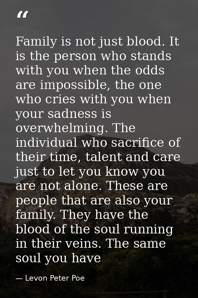 Family is not just blood. It is the person who stands with you when the odds are impossible, the one who cries with you  — Levon Peter Poe