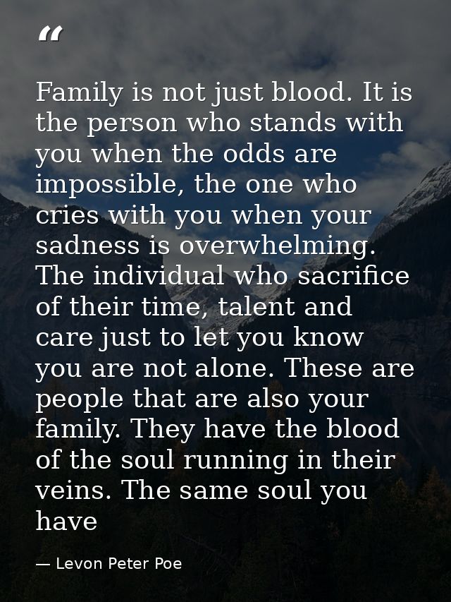 Family is not just blood. It is the person who stands with you when the odds are impossible, the one who cries with you  — Levon Peter Poe