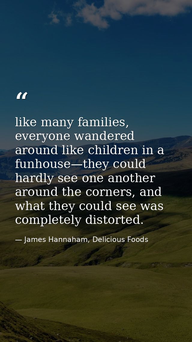 like many families, everyone wandered around like children in a funhouse—they could hardly see one another around the co — James Hannaham, Delicious Foods