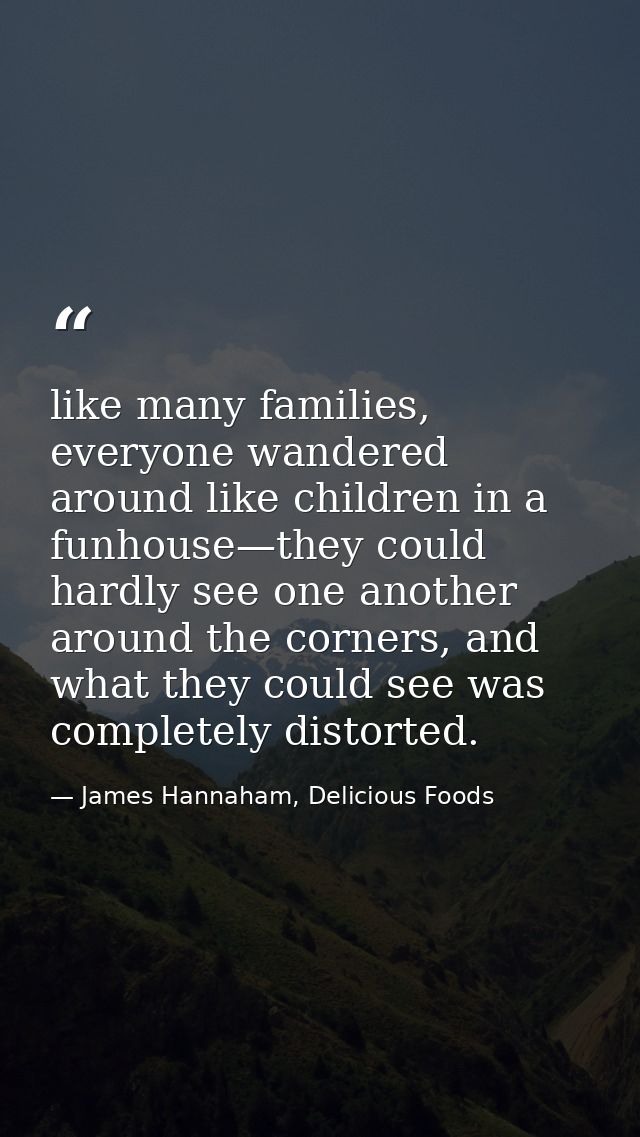 like many families, everyone wandered around like children in a funhouse—they could hardly see one another around the co — James Hannaham, Delicious Foods